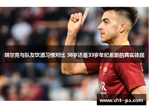 胡尔克与队友饮酒习惯对比 38岁还是33岁年纪差距的真实体现