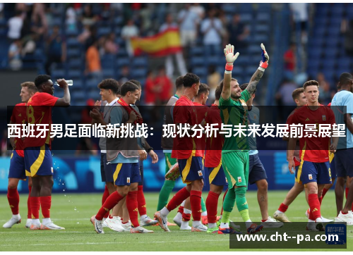 西班牙男足面临新挑战：现状分析与未来发展前景展望