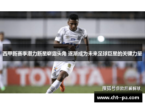 西甲新赛季潜力新星崭露头角 逐渐成为未来足球巨星的关键力量 西甲新赛季潜力新星崭露头角 逐渐成为未来足球巨星的关键力量
