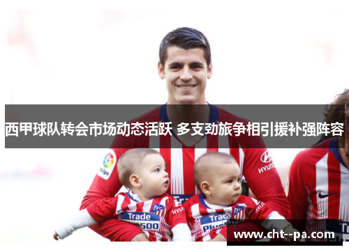 西甲球队转会市场动态活跃 多支劲旅争相引援补强阵容 西甲球队转会市场动态活跃 多支劲旅争相引援补强阵容