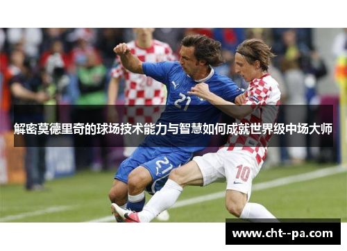 解密莫德里奇的球场技术能力与智慧如何成就世界级中场大师