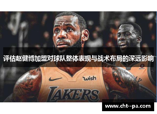 评估赵健博加盟对球队整体表现与战术布局的深远影响