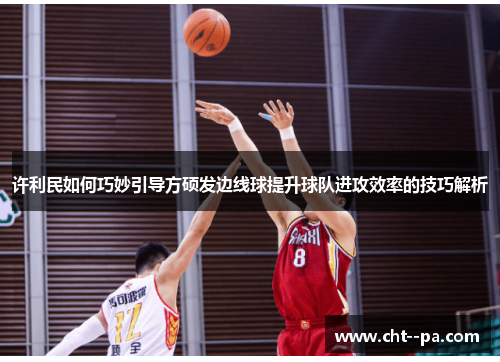 许利民如何巧妙引导方硕发边线球提升球队进攻效率的技巧解析 许利民如何巧妙引导方硕发边线球提升球队进攻效率的技巧解析
