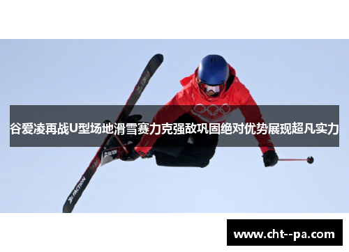 谷爱凌再战U型场地滑雪赛力克强敌巩固绝对优势展现超凡实力 谷爱凌再战U型场地滑雪赛力克强敌巩固绝对优势展现超凡实力