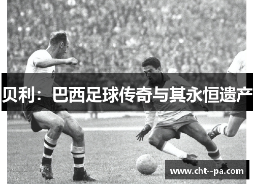 贝利：巴西足球传奇与其永恒遗产