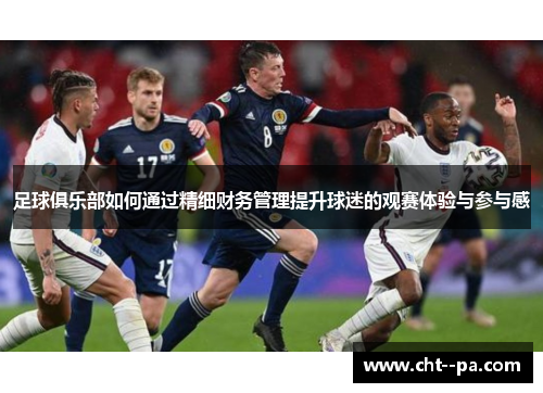 足球俱乐部如何通过精细财务管理提升球迷的观赛体验与参与感