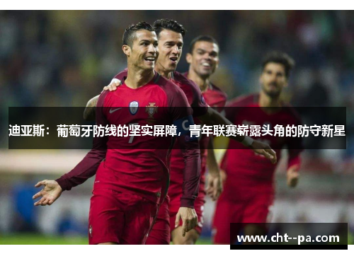 迪亚斯：葡萄牙防线的坚实屏障，青年联赛崭露头角的防守新星