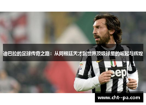 迪巴拉的足球传奇之路：从阿根廷天才到世界顶级球星的崛起与辉煌