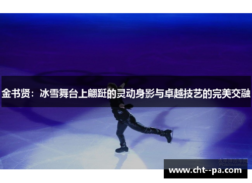金书贤:冰雪舞台上翩跹的灵动身影与卓越技艺的完美交融 金书贤:冰雪舞台上翩跹的灵动身影与卓越技艺的完美交融
