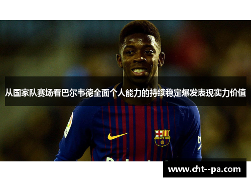 从国家队赛场看巴尔韦德全面个人能力的持续稳定爆发表现实力价值