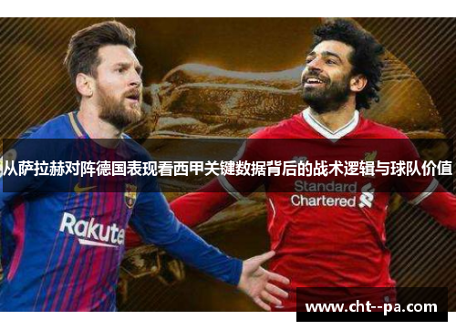 从萨拉赫对阵德国表现看西甲关键数据背后的战术逻辑与球队价值 从萨拉赫对阵德国表现看西甲关键数据背后的战术逻辑与球队价值