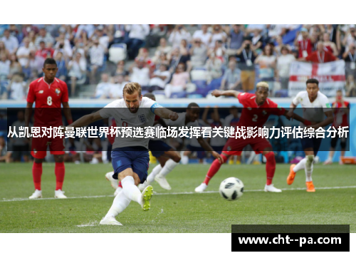 从凯恩对阵曼联世界杯预选赛临场发挥看关键战影响力评估综合分析