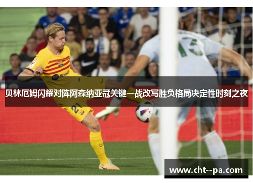 贝林厄姆闪耀对阵阿森纳亚冠关键一战改写胜负格局决定性时刻之夜