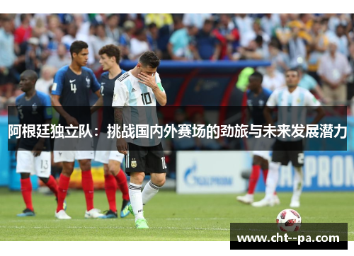 阿根廷独立队：挑战国内外赛场的劲旅与未来发展潜力
