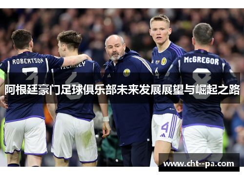 阿根廷豪门足球俱乐部未来发展展望与崛起之路 阿根廷豪门足球俱乐部未来发展展望与崛起之路