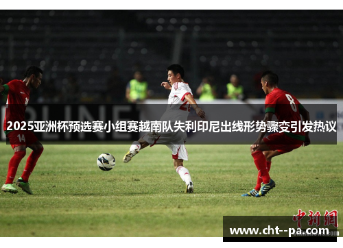 2025亚洲杯预选赛小组赛越南队失利印尼出线形势骤变引发热议 2025亚洲杯预选赛小组赛越南队失利印尼出线形势骤变引发热议