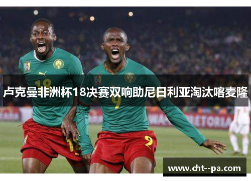 卢克曼非洲杯18决赛双响助尼日利亚淘汰喀麦隆 卢克曼非洲杯18决赛双响助尼日利亚淘汰喀麦隆