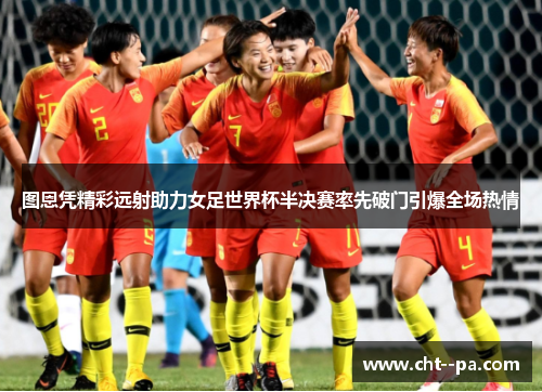 图恩凭精彩远射助力女足世界杯半决赛率先破门引爆全场热情 图恩凭精彩远射助力女足世界杯半决赛率先破门引爆全场热情