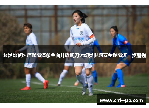 女足比赛医疗保障体系全面升级助力运动员健康安全保障进一步加强
