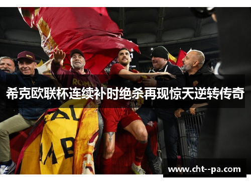 希克欧联杯连续补时绝杀再现惊天逆转传奇