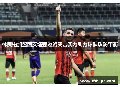 林良铭加盟国安增强边路突击实力助力球队攻防平衡 林良铭加盟国安增强边路突击实力助力球队攻防平衡
