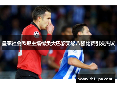 皇家社会欧冠主场憾负大巴黎无缘八强比赛引发热议 皇家社会欧冠主场憾负大巴黎无缘八强比赛引发热议