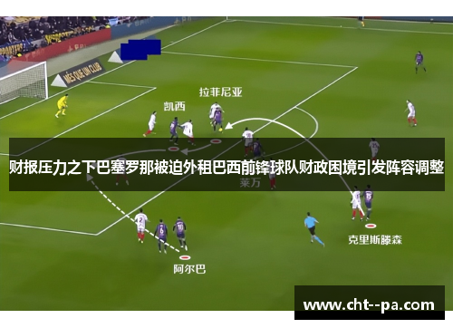 财报压力之下巴塞罗那被迫外租巴西前锋球队财政困境引发阵容调整