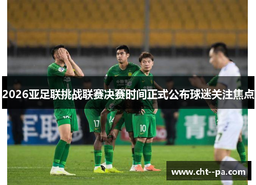 2026亚足联挑战联赛决赛时间正式公布球迷关注焦点 2026亚足联挑战联赛决赛时间正式公布球迷关注焦点