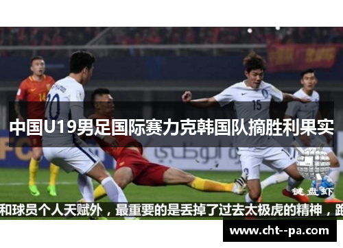 中国U19男足国际赛力克韩国队摘胜利果实