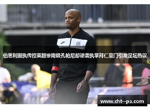 伯恩利固执传控英超惨降级孔帕尼却逆袭执掌拜仁豪门引发足坛热议 伯恩利固执传控英超惨降级孔帕尼却逆袭执掌拜仁豪门引发足坛热议