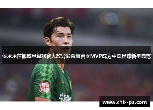 侯永永在挪威甲级联赛大放异彩荣膺赛季MVP成为中国足球新星典范 侯永永在挪威甲级联赛大放异彩荣膺赛季MVP成为中国足球新星典范