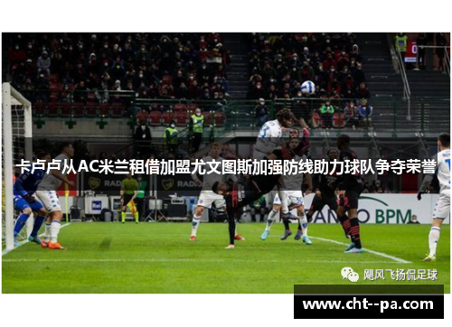 卡卢卢从AC米兰租借加盟尤文图斯加强防线助力球队争夺荣誉 卡卢卢从AC米兰租借加盟尤文图斯加强防线助力球队争夺荣誉