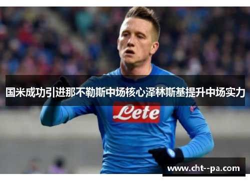 国米成功引进那不勒斯中场核心泽林斯基提升中场实力 国米成功引进那不勒斯中场核心泽林斯基提升中场实力