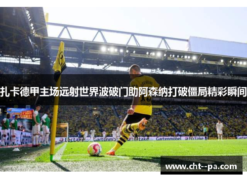 扎卡德甲主场远射世界波破门助阿森纳打破僵局精彩瞬间