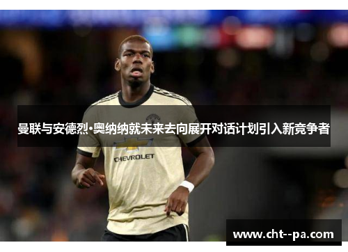 曼联与安德烈·奥纳纳就未来去向展开对话计划引入新竞争者