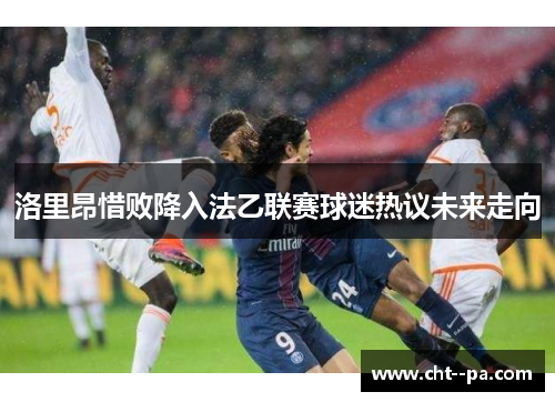 洛里昂惜败降入法乙联赛球迷热议未来走向