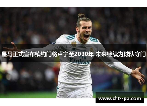 皇马正式宣布续约门将卢宁至2030年 未来继续为球队守门
