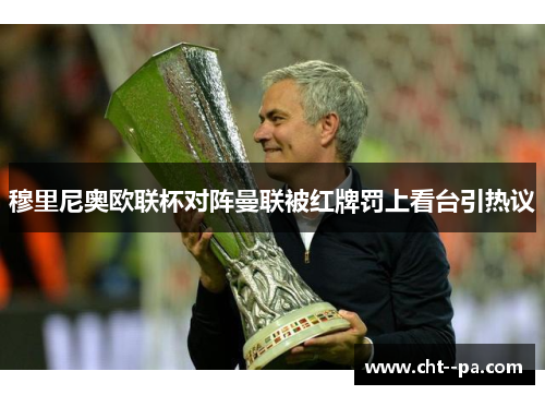 穆里尼奥欧联杯对阵曼联被红牌罚上看台引热议