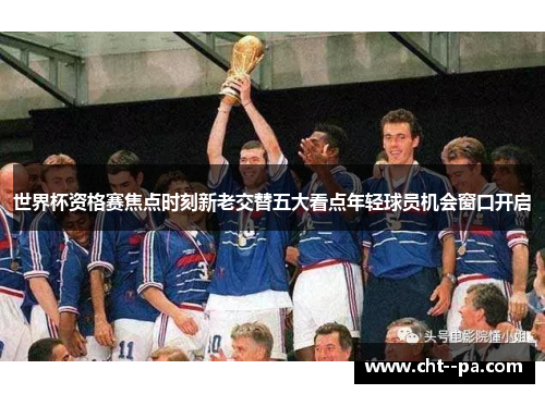 世界杯资格赛焦点时刻新老交替五大看点年轻球员机会窗口开启