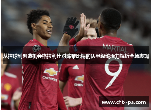 从控球到创造机会格拉利什对阵莱比锡的法甲级统治力解析全场表现