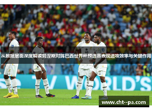 从数据层面深度解读努涅斯对阵巴西世界杯预选赛表现进攻效率与关键作用