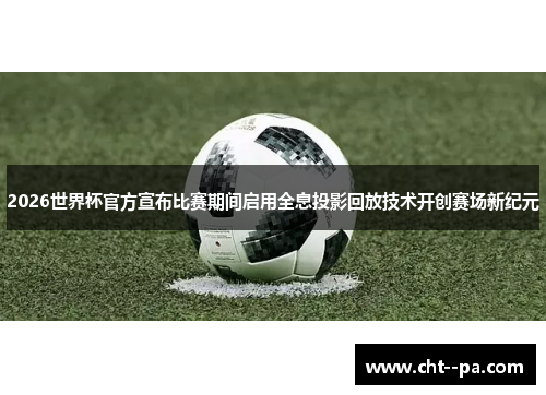2026世界杯官方宣布比赛期间启用全息投影回放技术开创赛场新纪元
