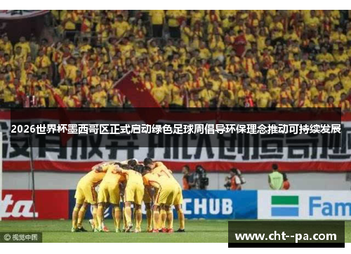 2026世界杯墨西哥区正式启动绿色足球周倡导环保理念推动可持续发展