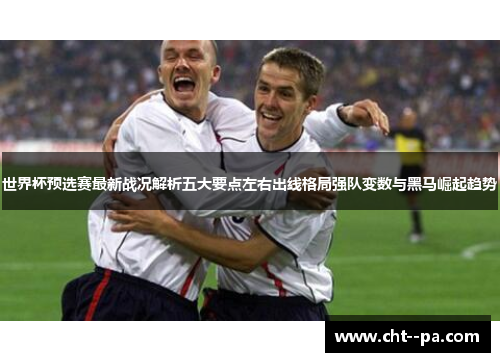 世界杯预选赛最新战况解析五大要点左右出线格局强队变数与黑马崛起趋势