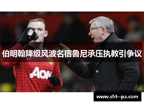 伯明翰降级风波名宿鲁尼承压执教引争议