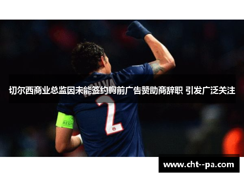 切尔西商业总监因未能签约胸前广告赞助商辞职 引发广泛关注