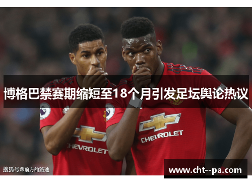 博格巴禁赛期缩短至18个月引发足坛舆论热议