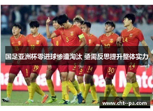 国足亚洲杯零进球惨遭淘汰 亟需反思提升整体实力