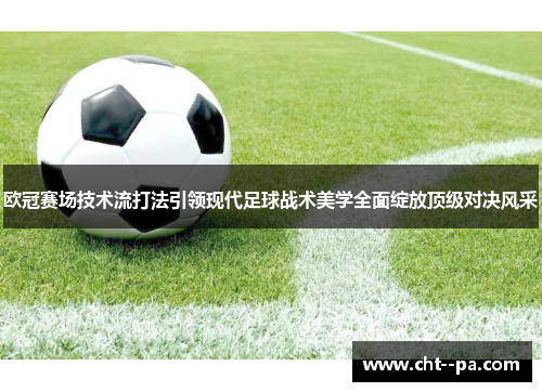 欧冠赛场技术流打法引领现代足球战术美学全面绽放顶级对决风采 欧冠赛场技术流打法引领现代足球战术美学全面绽放顶级对决风采