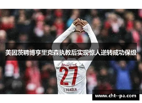 美因茨聘博亨里克森执教后实现惊人逆转成功保级 美因茨聘博亨里克森执教后实现惊人逆转成功保级